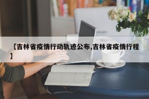 【吉林省疫情行动轨迹公布,吉林省疫情行程】