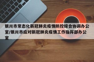 银川市常态化新冠肺炎疫情防控综合协调办公室/银川市应对新冠肺炎疫情工作指挥部办公室