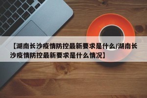 【湖南长沙疫情防控最新要求是什么/湖南长沙疫情防控最新要求是什么情况】