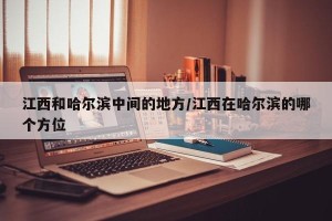 江西和哈尔滨中间的地方/江西在哈尔滨的哪个方位