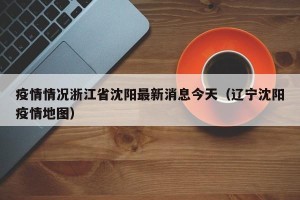 疫情情况浙江省沈阳最新消息今天（辽宁沈阳疫情地图）