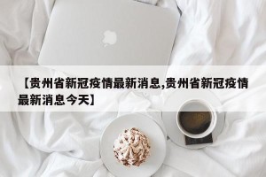 【贵州省新冠疫情最新消息,贵州省新冠疫情最新消息今天】