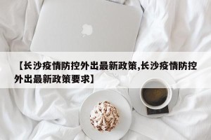 【长沙疫情防控外出最新政策,长沙疫情防控外出最新政策要求】