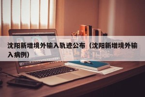 沈阳新增境外输入轨迹公布（沈阳新增境外输入病例）
