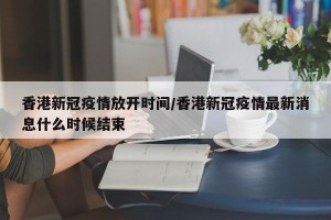 香港新冠疫情放开时间/香港新冠疫情最新消息什么时候结束