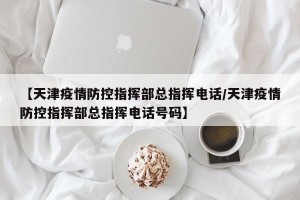 【天津疫情防控指挥部总指挥电话/天津疫情防控指挥部总指挥电话号码】