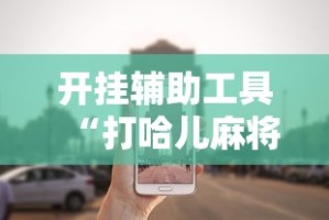 开挂辅助工具“打哈儿麻将小程序怎么赢”真可以装挂