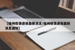 【福州疫情速报最新消息/福州疫情速报最新消息通知】