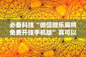 必备科技“微信微乐麻将免费开挂手机版”真可以装挂