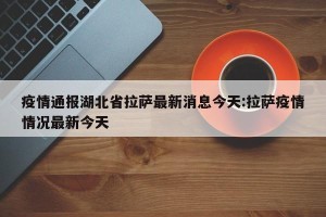疫情通报湖北省拉萨最新消息今天:拉萨疫情情况最新今天