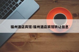 福州酒店宾馆:福州酒店宾馆转让信息