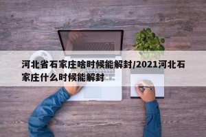 河北省石家庄啥时候能解封/2021河北石家庄什么时候能解封