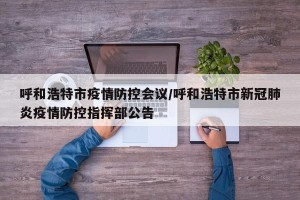 呼和浩特市疫情防控会议/呼和浩特市新冠肺炎疫情防控指挥部公告