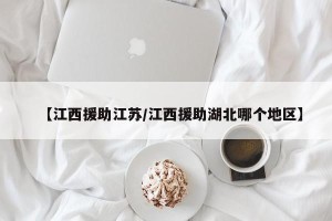 【江西援助江苏/江西援助湖北哪个地区】