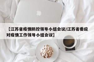 【江苏省疫情防控领导小组会议/江苏省委应对疫情工作领导小组会议】