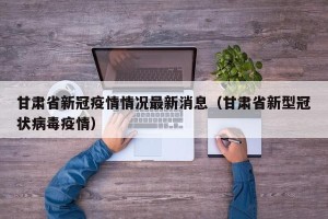 甘肃省新冠疫情情况最新消息（甘肃省新型冠状病毒疫情）