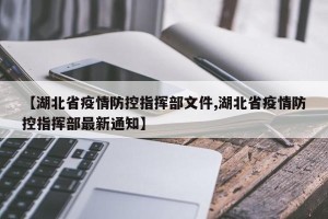 【湖北省疫情防控指挥部文件,湖北省疫情防控指挥部最新通知】