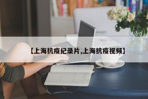 【上海抗疫纪录片,上海抗疫视频】
