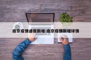 南京疫情通报新增:南京疫情新增详情