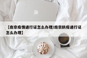 【南京疫情通行证怎么办理/南京防疫通行证怎么办理】