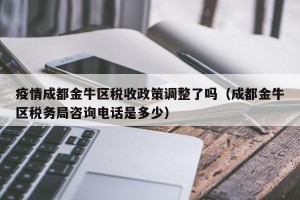 疫情成都金牛区税收政策调整了吗（成都金牛区税务局咨询电话是多少）