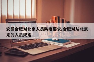 安徽合肥对北京人员防疫要求/合肥对从北京来的人员规定