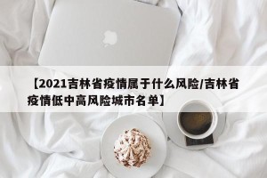 【2021吉林省疫情属于什么风险/吉林省疫情低中高风险城市名单】