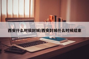 西安什么时侯封城/西安封城什么时候结束