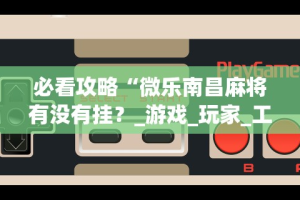 必看攻略“微乐南昌麻将有没有挂？_游戏_玩家_工具