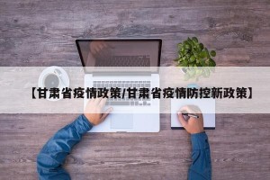【甘肃省疫情政策/甘肃省疫情防控新政策】