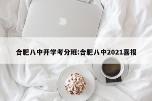 合肥八中开学考分班:合肥八中2021喜报
