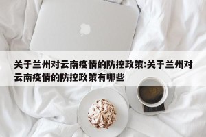 关于兰州对云南疫情的防控政策:关于兰州对云南疫情的防控政策有哪些
