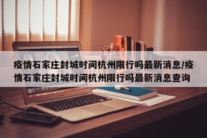 疫情石家庄封城时间杭州限行吗最新消息/疫情石家庄封城时间杭州限行吗最新消息查询