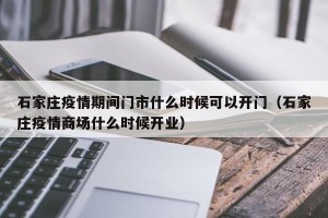 石家庄疫情期间门市什么时候可以开门（石家庄疫情商场什么时候开业）