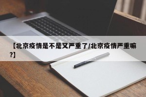 【北京疫情是不是又严重了/北京疫情严重嘛?】