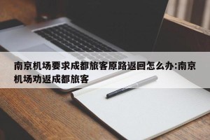 南京机场要求成都旅客原路返回怎么办:南京机场劝返成都旅客