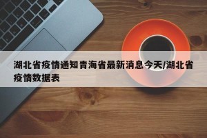 湖北省疫情通知青海省最新消息今天/湖北省疫情数据表