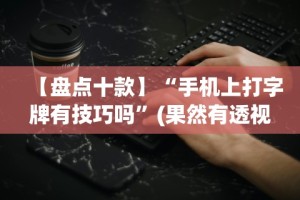 【盘点十款】“手机上打字牌有技巧吗”(果然有透视挂)
