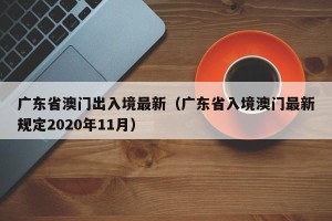 广东省澳门出入境最新（广东省入境澳门最新规定2020年11月）