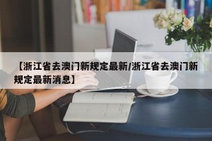 【浙江省去澳门新规定最新/浙江省去澳门新规定最新消息】