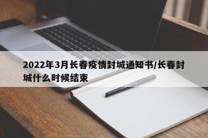 2022年3月长春疫情封城通知书/长春封城什么时候结束