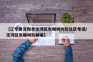 【辽宁省沈阳市沈河区东顺城内街社区电话/沈河区东顺城街邮编】