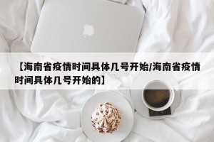 【海南省疫情时间具体几号开始/海南省疫情时间具体几号开始的】