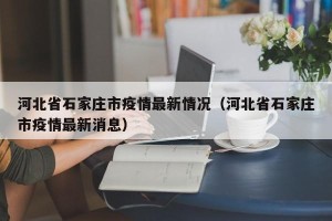 河北省石家庄市疫情最新情况（河北省石家庄市疫情最新消息）