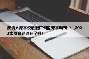 疫情太原学校放假广州能开学吗初中（2021太原会延迟开学吗）