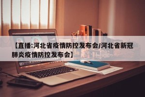 【直播:河北省疫情防控发布会/河北省新冠肺炎疫情防控发布会】