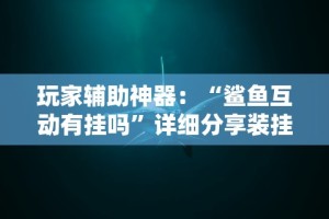 玩家辅助神器：“鲨鱼互动有挂吗”详细分享装挂步骤教程