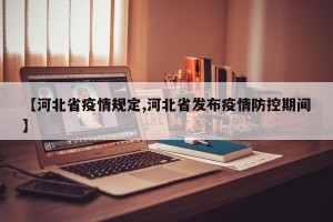 【河北省疫情规定,河北省发布疫情防控期间】