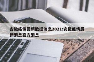 安徽疫情最新数据消息2021:安徽疫情最新消息官方消息