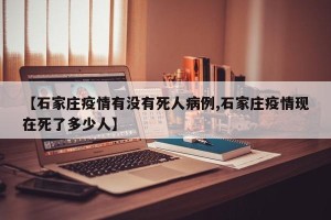 【石家庄疫情有没有死人病例,石家庄疫情现在死了多少人】